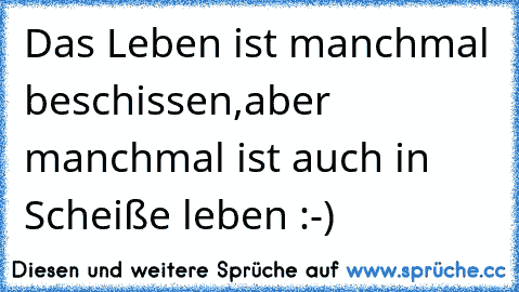 Das Leben ist manchmal beschissen,
aber manchmal ist auch in Scheiße leben :-)