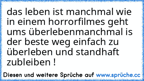 das leben ist manchmal wie in einem horrorfilm
es geht ums überleben
manchmal is der beste weg einfach zu überleben und standhaft zubleiben !