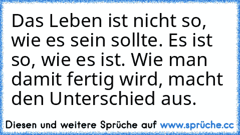 Das Leben ist nicht so, wie es sein sollte. Es ist so, wie es ist. Wie man damit fertig wird, macht den Unterschied aus.