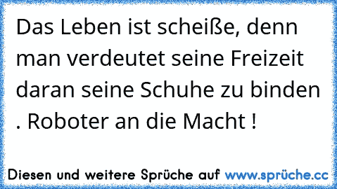 Das Leben ist scheiße, denn man verdeutet seine Freizeit daran seine Schuhe zu binden . Roboter an die Macht !