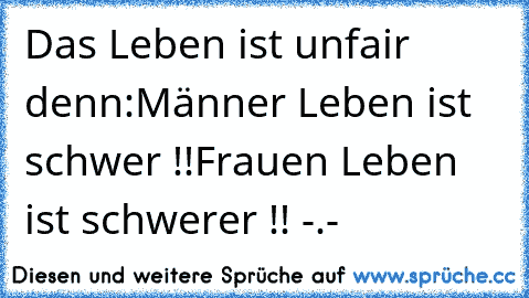 Das Leben ist unfair denn:
Männer Leben ist schwer !!
Frauen Leben ist schwerer !! -.-