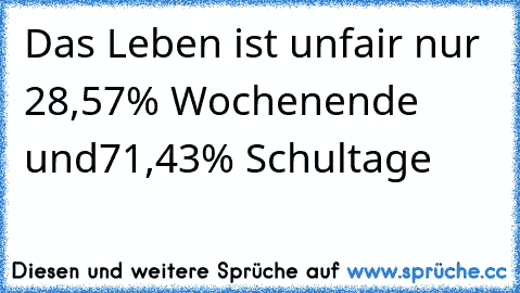 Das Leben ist unfair nur 28,57% Wochenende und
71,43% Schultage