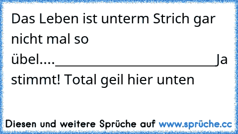 Das Leben ist unterm Strich gar nicht mal so übel....
___________________________
Ja stimmt! Total geil hier unten