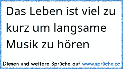 Das Leben ist viel zu kurz um langsame Musik zu hören