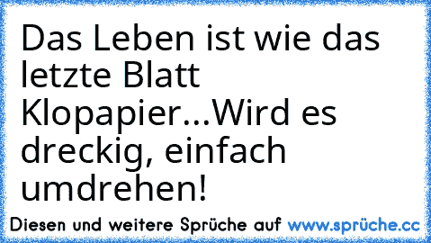 Das Leben ist wie das letzte Blatt Klopapier...
Wird es dreckig, einfach umdrehen!