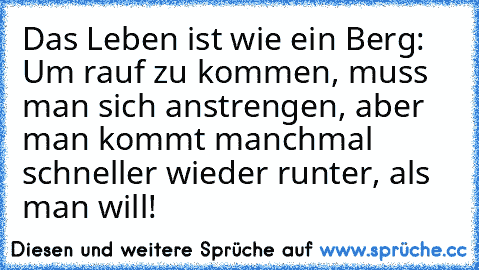 Das Leben ist wie ein Berg: Um rauf zu kommen, muss man sich anstrengen, aber man kommt manchmal schneller wieder runter, als man will!