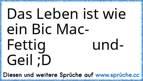 Das Leben ist wie ein Bic Mac
-  Fettig            und
- Geil 
;D