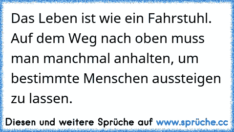 Das Leben ist wie ein Fahrstuhl. Auf dem Weg nach oben muss man manchmal anhalten, um bestimmte Menschen aussteigen zu lassen.