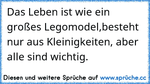 Das Leben ist wie ein großes Legomodel,
besteht nur aus Kleinigkeiten, aber alle sind wichtig.