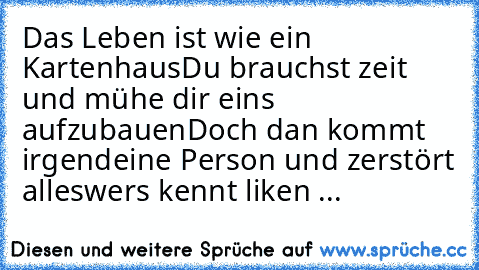 Das Leben ist wie ein Kartenhaus
Du brauchst zeit und mühe dir eins aufzubauen
Doch dan kommt irgendeine Person und zerstört alles
wers kennt liken ...