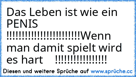 Das Leben ist wie ein  PENIS   !!!!!!!!!!!!!!!!!!!!!!!!
Wenn man damit spielt wird es hart    !!!!!!!!!!!!!!!!!