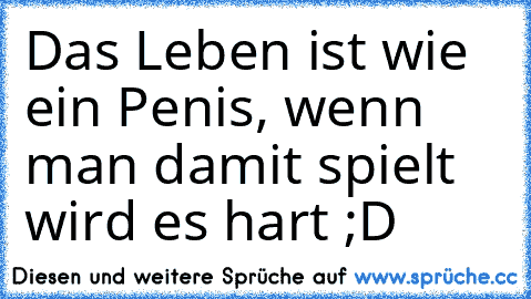 Das Leben ist wie ein Penis, wenn man damit spielt wird es hart ;D