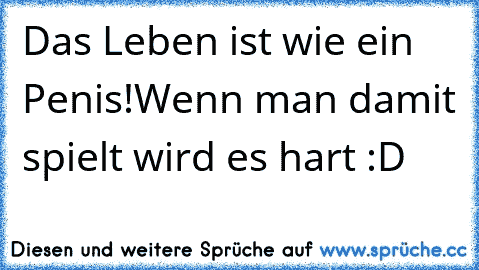 Das Leben ist wie ein Penis!
Wenn man damit spielt wird es hart :D