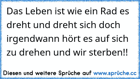 Das Leben ist wie ein Rad es dreht und dreht sich doch irgendwann hört es auf sich zu drehen und wir sterben!!