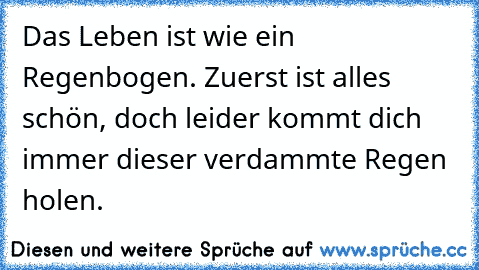 Das Leben ist wie ein Regenbogen. Zuerst ist alles schön, doch leider kommt dich immer dieser verdammte Regen holen.