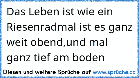 Das Leben ist wie ein Riesenrad
mal ist es ganz weit obend,
und mal ganz tief am boden ♥