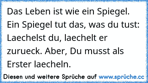 Das Leben ist wie ein Spiegel. Ein Spiegel tut das, was du tust: Laechelst du, laechelt er zurueck. Aber, Du musst als Erster laecheln. ♥