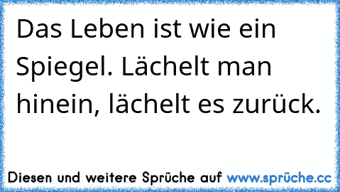 Das Leben ist wie ein Spiegel. Lächelt man hinein, lächelt es zurück.