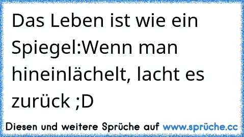 Das Leben ist wie ein Spiegel:
Wenn man hineinlächelt, lacht es zurück ;D