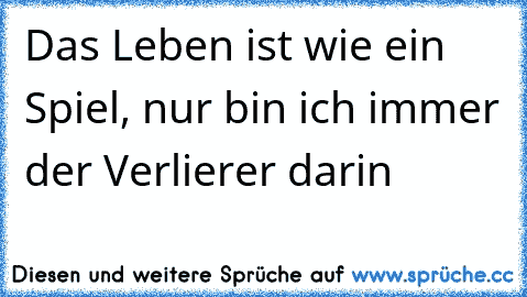 Das Leben ist wie ein Spiel, nur bin ich immer der Verlierer darin