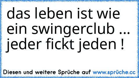 das leben ist wie ein swingerclub ... jeder fickt jeden !