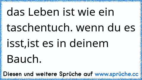 das Leben ist wie ein taschentuch. wenn du es isst,ist es in deinem Bauch.