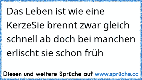 Das Leben ist wie eine Kerze
Sie brennt zwar gleich schnell ab doch bei manchen erlischt sie schon früh