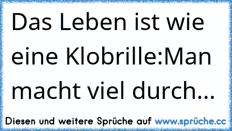 Das Leben ist wie eine Klobrille:
Man macht viel durch...