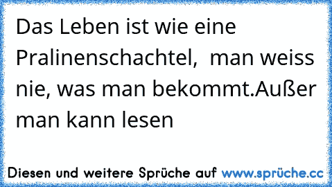 Das Leben ist wie eine Pralinenschachtel,  man weiss nie, was man bekommt.
Außer man kann lesen