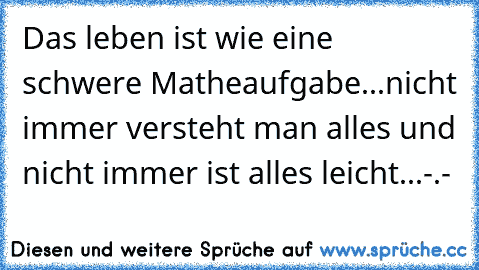 Das leben ist wie eine schwere Matheaufgabe...
nicht immer versteht man alles und nicht immer ist alles leicht...-.-