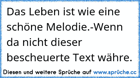 Das Leben ist wie eine schöne Melodie.-
Wenn da nicht dieser bescheuerte Text währe.♥