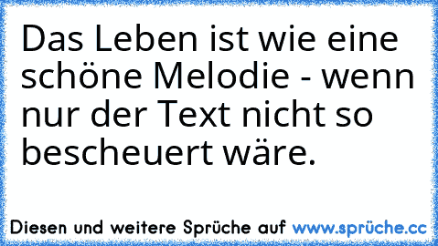 Das Leben ist wie eine schöne Melodie - wenn nur der Text nicht so bescheuert wäre.