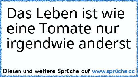 Das Leben ist wie eine Tomate nur irgendwie anderst