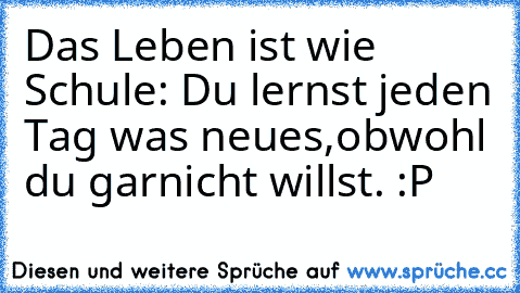 Das Leben ist wie Schule: Du lernst jeden Tag was neues,obwohl du garnicht willst. :P