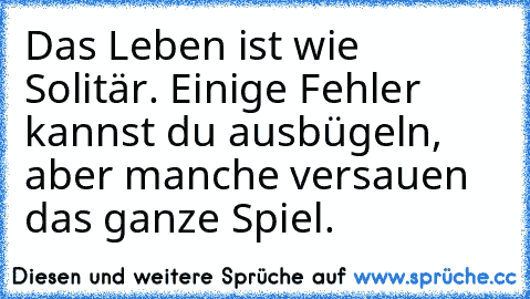 Das Leben ist wie Solitär. Einige Fehler kannst du ausbügeln, aber manche versauen das ganze Spiel.