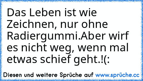 Das Leben ist wie Zeichnen, nur ohne Radiergummi.
Aber wirf es nicht weg, wenn mal etwas schief geht.!(: