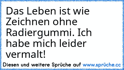 Das Leben ist wie Zeichnen ohne Radiergummi. Ich habe mich leider vermalt!