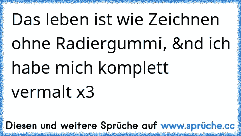 Das leben ist wie Zeichnen ohne Radiergummi, &´nd ich habe mich komplett vermalt x3