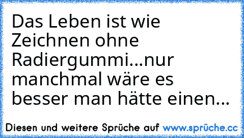 Das Leben ist wie Zeichnen ohne Radiergummi♥...nur manchmal wäre es besser man hätte einen...