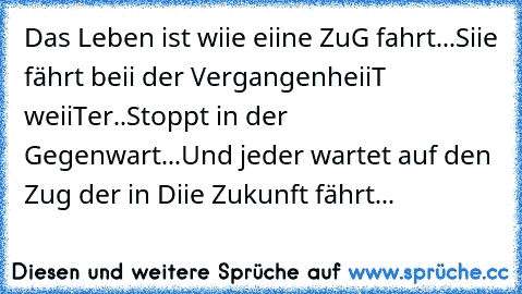 Das Leben ist wiie eiine ZuG fahrt...
Siie fährt beii der VergangenheiiT weiiTer..
Stoppt in der Gegenwart...
Und jeder wartet auf den Zug der in Diie Zukunft fährt... ♥