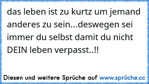 das leben ist zu kurtz um jemand anderes zu sein...
deswegen sei immer du selbst damit du nicht DEIN leben verpasst..!!