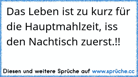 Das Leben ist zu kurz für die Hauptmahlzeit, iss den Nachtisch zuerst.!! ♥