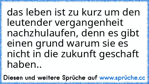 das leben ist zu kurz um den leutender vergangenheit nachzhulaufen, denn es gibt einen grund warum sie es nicht in die zukunft geschaft haben..