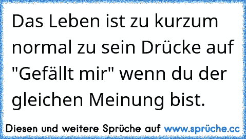 Das Leben ist zu kurz
um normal zu sein 
Drücke auf "Gefällt mir" wenn du der gleichen Meinung bist. ♫