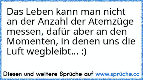 Das Leben kann man nicht an der Anzahl der Atemzüge messen, dafür aber an den Momenten, in denen uns die Luft wegbleibt... :)