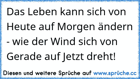 Das Leben kann sich von Heute auf Morgen ändern - wie der Wind sich von Gerade auf Jetzt dreht!