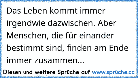 Das Leben kommt immer irgendwie dazwischen. Aber Menschen, die für einander bestimmt sind, finden am Ende immer zusammen...