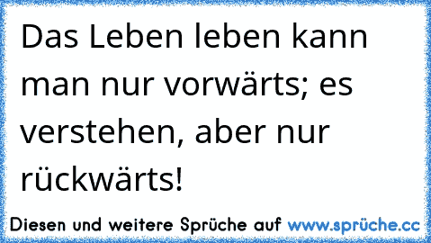 Das Leben leben kann man nur vorwärts; es verstehen, aber nur rückwärts!