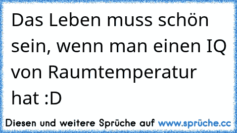 Das Leben muss schön sein, wenn man einen IQ von Raumtemperatur hat :D