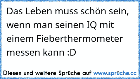 Das Leben muss schön sein, wenn man seinen IQ mit einem Fieberthermometer messen kann :D